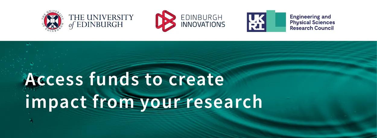 The image features logos at the top from left to right, including The University of Edinburgh, Edinburgh Innovations, and UK Research and Innovation's Engineering and Physical Sciences Research Council. Below, a teal background depicts water ripples with the text "Access funds to create impact from your research" in white.